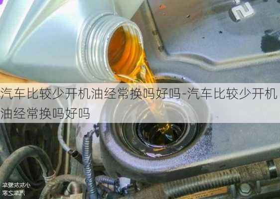 汽车比较少开机油经常换吗好吗-汽车比较少开机油经常换吗好吗