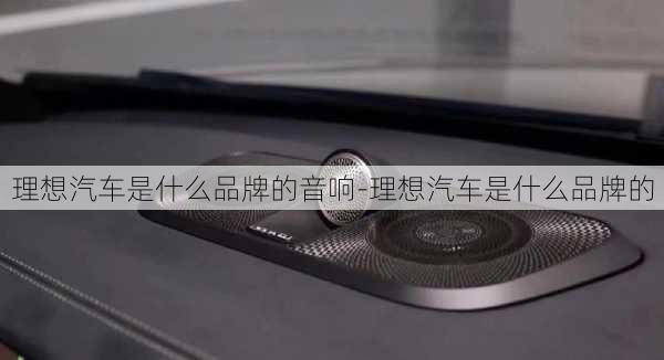 理想汽车是什么品牌的音响-理想汽车是什么品牌的