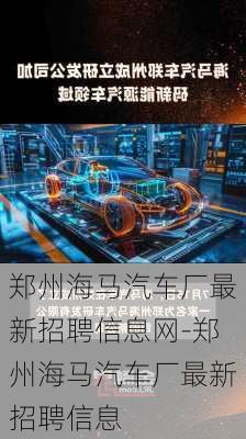 郑州海马汽车厂最新招聘信息网-郑州海马汽车厂最新招聘信息