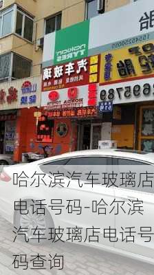 哈尔滨汽车玻璃店电话号码-哈尔滨汽车玻璃店电话号码查询