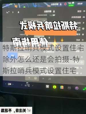 特斯拉哨兵模式设置住宅除外怎么还是会拍摄-特斯拉哨兵模式设置住宅