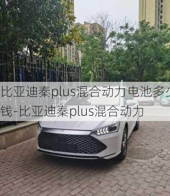 比亚迪秦plus混合动力电池多少钱-比亚迪秦plus混合动力