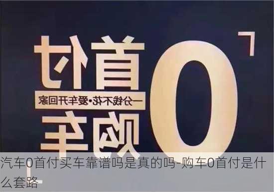 汽车0首付买车靠谱吗是真的吗-购车0首付是什么套路