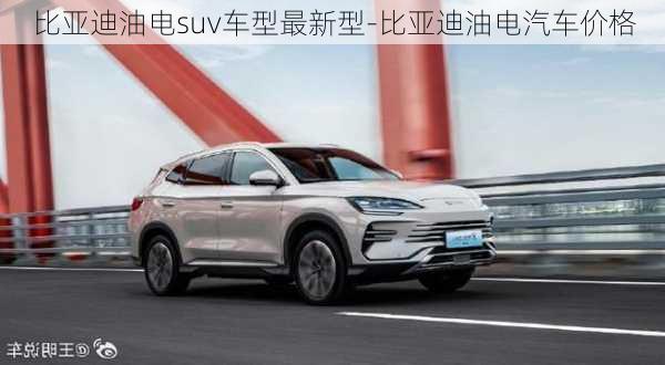 比亚迪油电suv车型最新型-比亚迪油电汽车价格