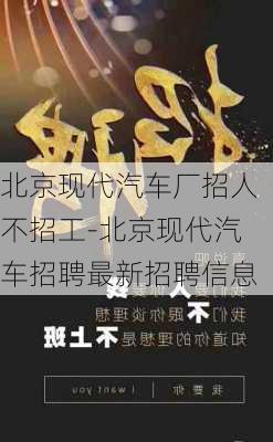 北京现代汽车厂招人不招工-北京现代汽车招聘最新招聘信息