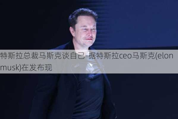 特斯拉总裁马斯克谈自己-据特斯拉ceo马斯克(elon musk)在发布现