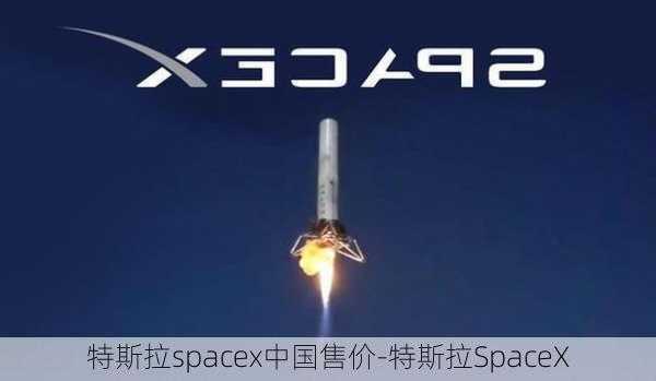 特斯拉spacex中国售价-特斯拉SpaceX