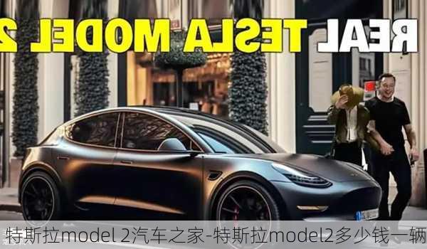 特斯拉model 2汽车之家-特斯拉model2多少钱一辆