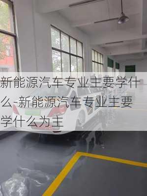 新能源汽车专业主要学什么-新能源汽车专业主要学什么为主