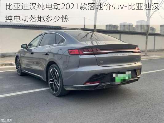 比亚迪汉纯电动2021款落地价suv-比亚迪汉纯电动落地多少钱