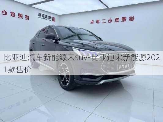 比亚迪汽车新能源宋suv-比亚迪宋新能源2021款售价