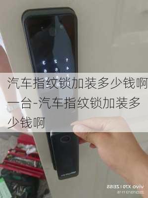 汽车指纹锁加装多少钱啊一台-汽车指纹锁加装多少钱啊