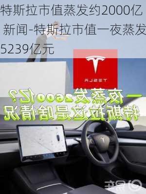 特斯拉市值蒸发约2000亿 新闻-特斯拉市值一夜蒸发5239亿元