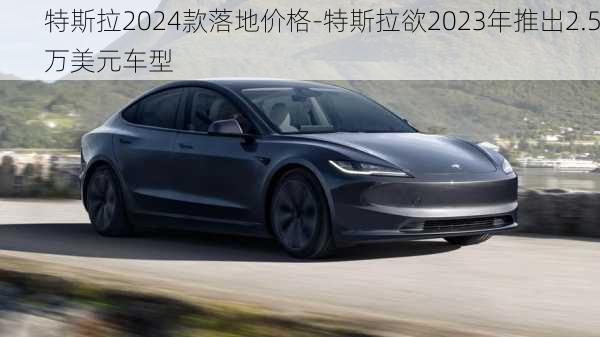 特斯拉2024款落地价格-特斯拉欲2023年推出2.5万美元车型