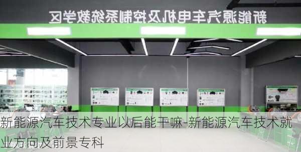 新能源汽车技术专业以后能干嘛-新能源汽车技术就业方向及前景专科