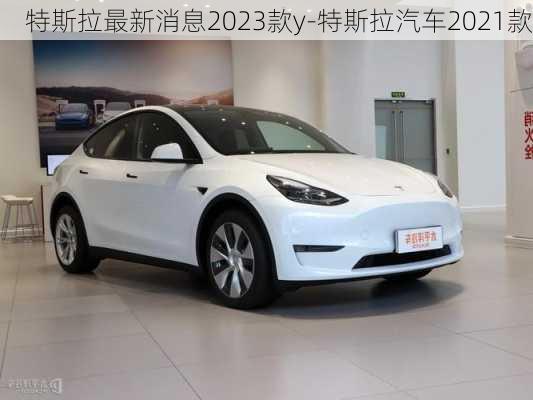 特斯拉最新消息2023款y-特斯拉汽车2021款