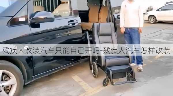 残疾人改装汽车只能自己开吗-残疾人汽车怎样改装