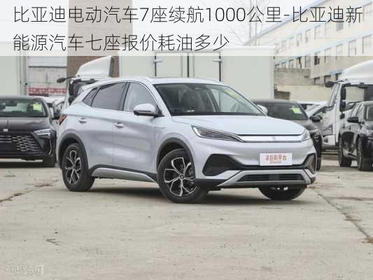 比亚迪电动汽车7座续航1000公里-比亚迪新能源汽车七座报价耗油多少