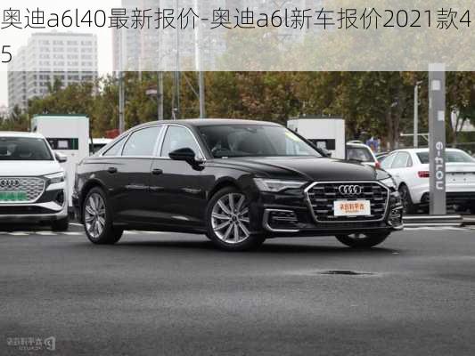 奥迪a6l40最新报价-奥迪a6l新车报价2021款45