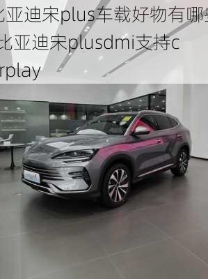 比亚迪宋plus车载好物有哪些-比亚迪宋plusdmi支持carplay