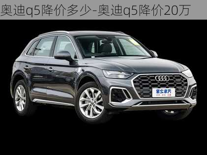 奥迪q5降价多少-奥迪q5降价20万