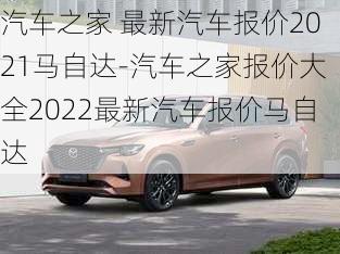 汽车之家 最新汽车报价2021马自达-汽车之家报价大全2022最新汽车报价马自达