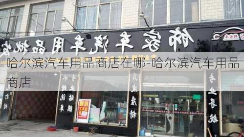 哈尔滨汽车用品商店在哪-哈尔滨汽车用品商店