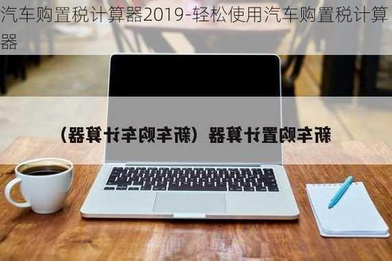 汽车购置税计算器2019-轻松使用汽车购置税计算器