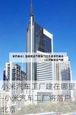 小米汽车工厂建在哪里-小米汽车工厂将落户北京