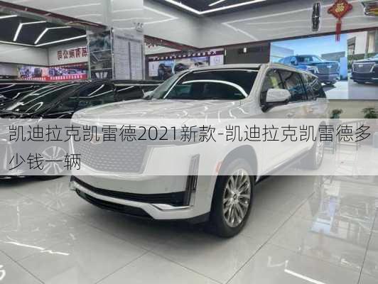 凯迪拉克凯雷德2021新款-凯迪拉克凯雷德多少钱一辆