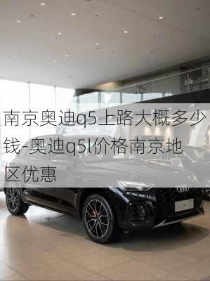 南京奥迪q5上路大概多少钱-奥迪q5l价格南京地区优惠