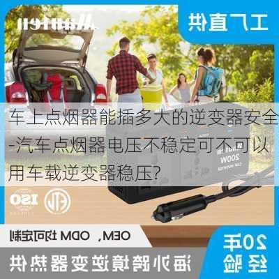 车上点烟器能插多大的逆变器安全-汽车点烟器电压不稳定可不可以用车载逆变器稳压?