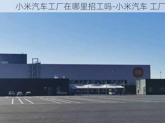 小米汽车工厂在哪里招工吗-小米汽车 工厂