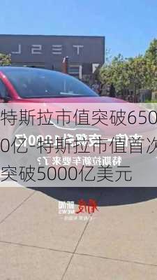 特斯拉市值突破6500亿-特斯拉市值首次突破5000亿美元