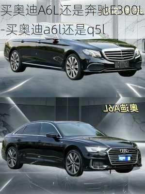 买奥迪A6L还是奔驰E300L-买奥迪a6l还是q5l