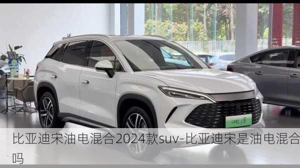 比亚迪宋油电混合2024款suv-比亚迪宋是油电混合吗