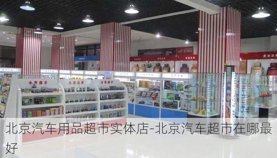 北京汽车用品超市实体店-北京汽车超市在哪最好