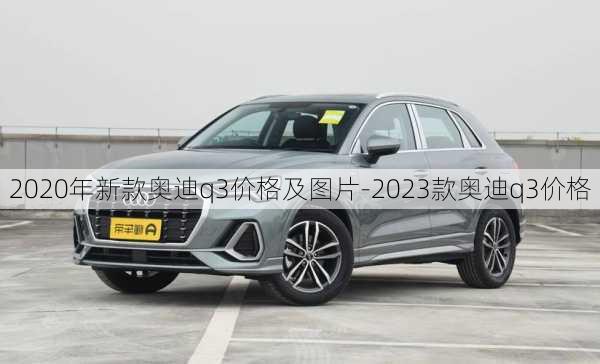 2020年新款奥迪q3价格及图片-2023款奥迪q3价格