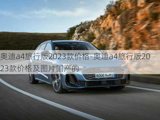 奥迪a4旅行版2023款价格-奥迪a4旅行版2023款价格及图片国产的