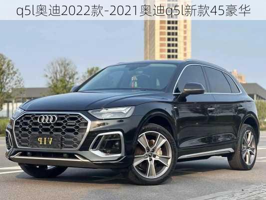 q5l奥迪2022款-2021奥迪q5l新款45豪华