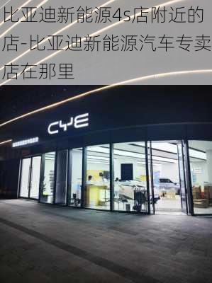 比亚迪新能源4s店附近的店-比亚迪新能源汽车专卖店在那里