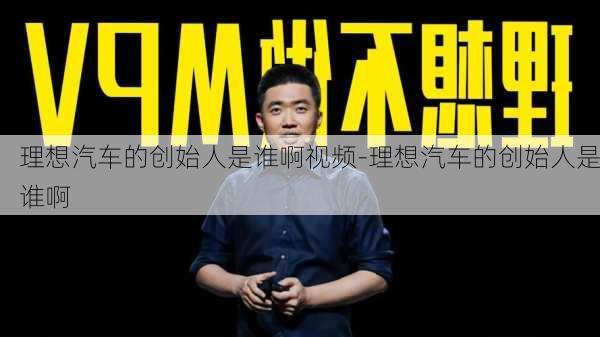 理想汽车的创始人是谁啊视频-理想汽车的创始人是谁啊