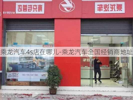 乘龙汽车4s店在哪儿-乘龙汽车全国经销商地址