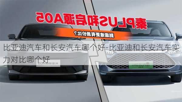 比亚迪汽车和长安汽车哪个好-比亚迪和长安汽车实力对比哪个好