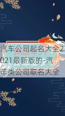 汽车公司起名大全2021最新版的-汽车类公司取名大全